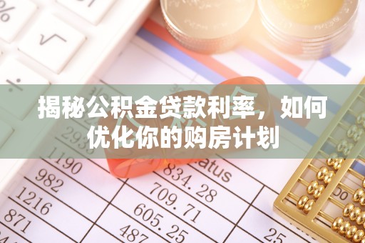 江都揭秘公积金贷款利率，如何优化你的购房计划