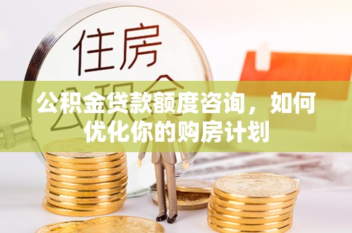 江都公积金贷款额度咨询，如何优化你的购房计划