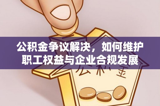 江都公积金争议解决，如何维护职工权益与企业合规发展