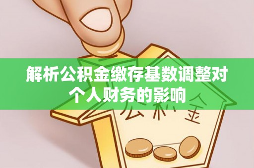 江都解析公积金缴存基数调整对个人财务的影响