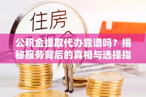 江都公积金提取代办靠谱吗？揭秘服务背后的真相与选择指南