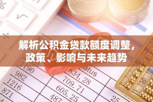 江都解析公积金贷款额度调整，政策、影响与未来趋势