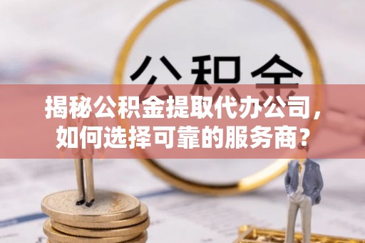 江都揭秘公积金提取代办公司，如何选择可靠的服务商？
