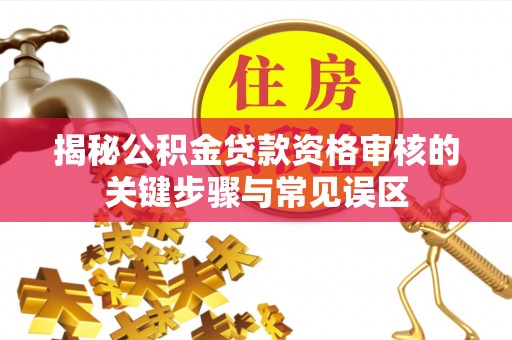 江都揭秘公积金贷款资格审核的关键步骤与常见误区