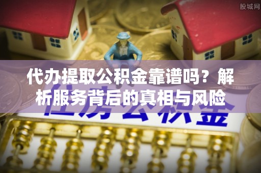 江都代办提取公积金靠谱吗？解析服务背后的真相与风险