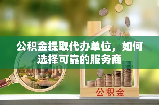 江都公积金提取代办单位，如何选择可靠的服务商