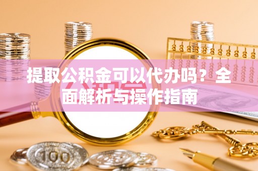 江都提取公积金可以代办吗？全面解析与操作指南