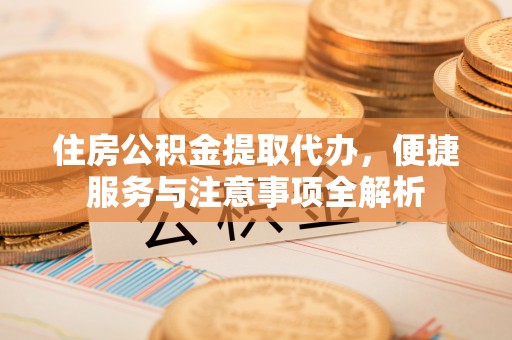 江都住房公积金提取代办，便捷服务与注意事项全解析