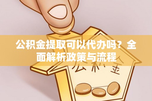 江都公积金提取可以代办吗？全面解析政策与流程