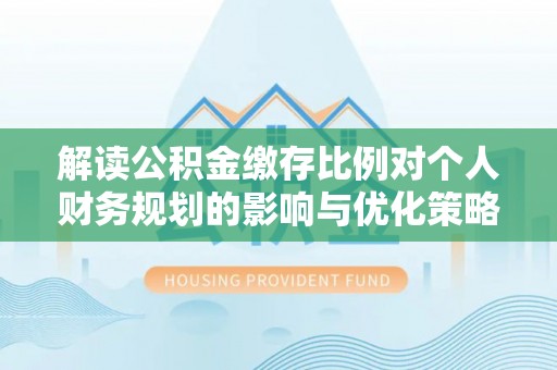 江都解读公积金缴存比例对个人财务规划的影响与优化策略
