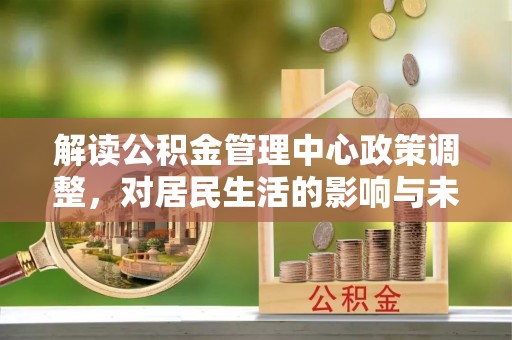 江都解读公积金管理中心政策调整，对居民生活的影响与未来展望