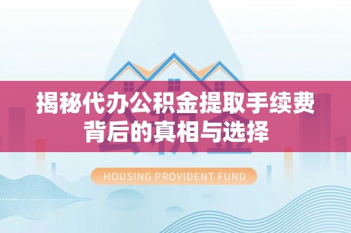 江都揭秘代办公积金提取手续费背后的真相与选择