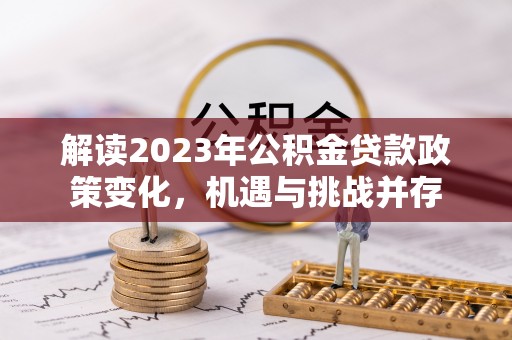 江都解读2023年公积金贷款政策变化，机遇与挑战并存