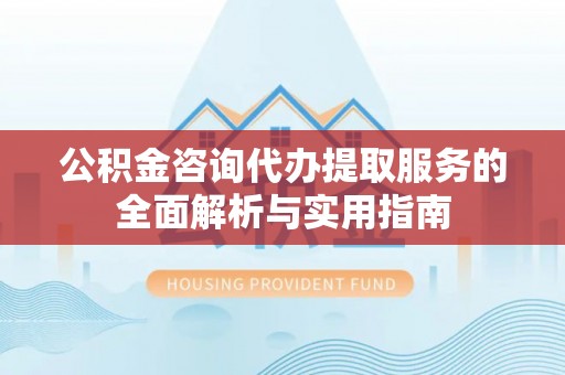 江都公积金咨询代办提取服务的全面解析与实用指南