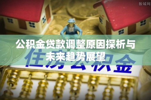 江都公积金贷款调整原因探析与未来趋势展望