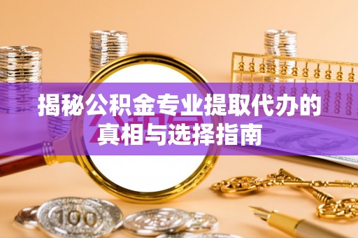 江都揭秘公积金专业提取代办的真相与选择指南