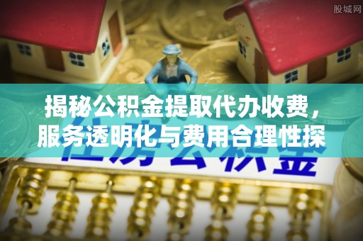 江都揭秘公积金提取代办收费，服务透明化与费用合理性探讨