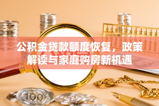 江都公积金贷款额度恢复，政策解读与家庭购房新机遇