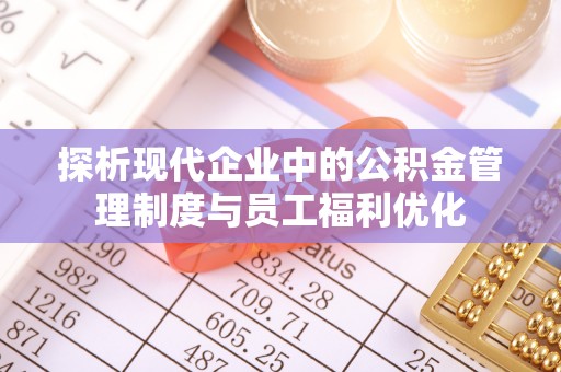 江都探析现代企业中的公积金管理制度与员工福利优化