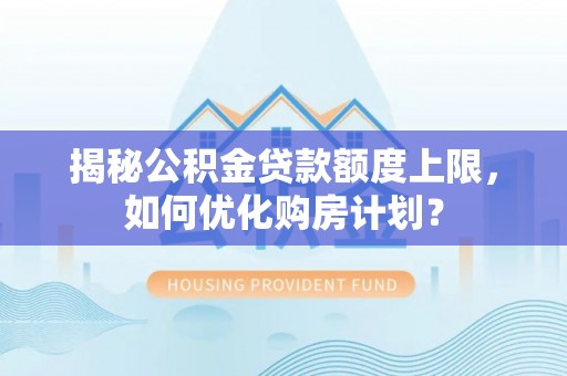 江都揭秘公积金贷款额度上限，如何优化购房计划？