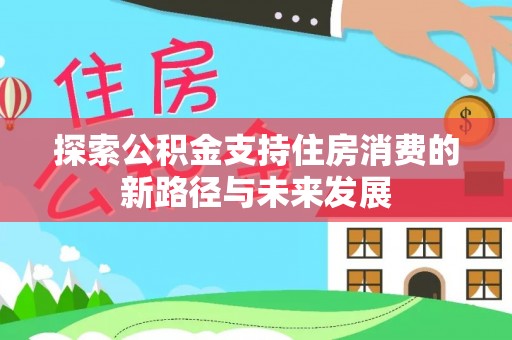 江都探索公积金支持住房消费的新路径与未来发展
