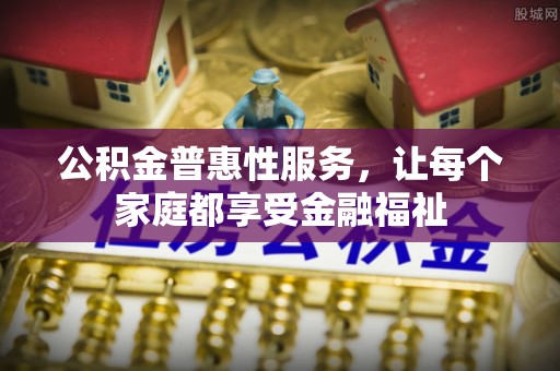 江都公积金普惠性服务，让每个家庭都享受金融福祉