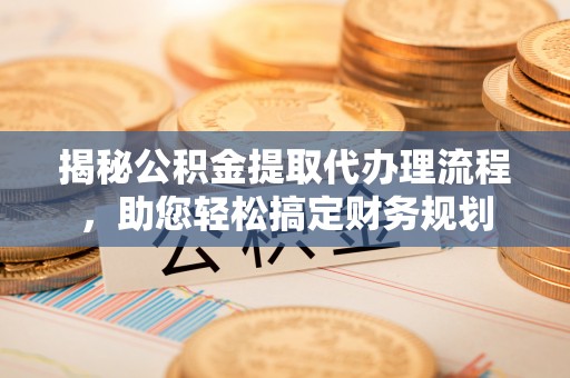 江都揭秘公积金提取代办理流程，助您轻松搞定财务规划