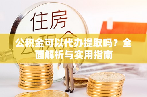 江都公积金可以代办提取吗？全面解析与实用指南