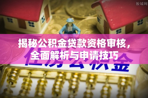 江都揭秘公积金贷款资格审核，全面解析与申请技巧