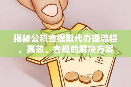 江都揭秘公积金提取代办理流程，高效、合规的解决方案