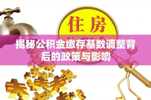 江都揭秘公积金缴存基数调整背后的政策与影响