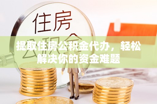 江都提取住房公积金代办，轻松解决你的资金难题