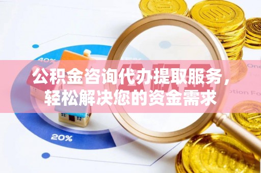 江都公积金咨询代办提取服务，轻松解决您的资金需求