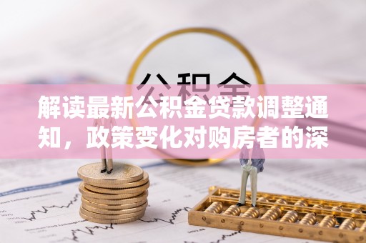 江都解读最新公积金贷款调整通知，政策变化对购房者的深远影响