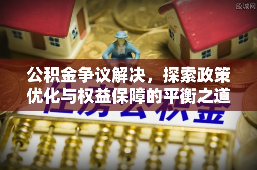 江都公积金争议解决，探索政策优化与权益保障的平衡之道