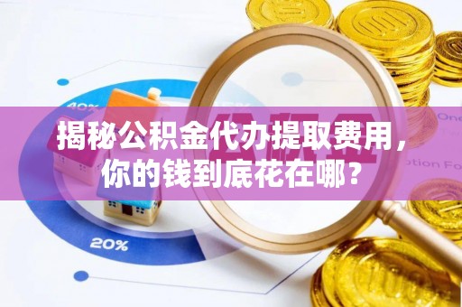 江都揭秘公积金代办提取费用，你的钱到底花在哪？