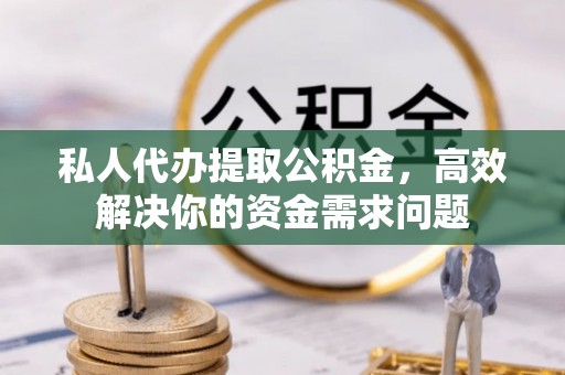 江都私人代办提取公积金，高效解决你的资金需求问题