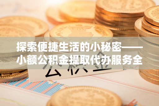 江都探索便捷生活的小秘密——小额公积金提取代办服务全解析