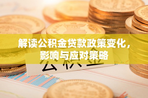 江都解读公积金贷款政策变化，影响与应对策略