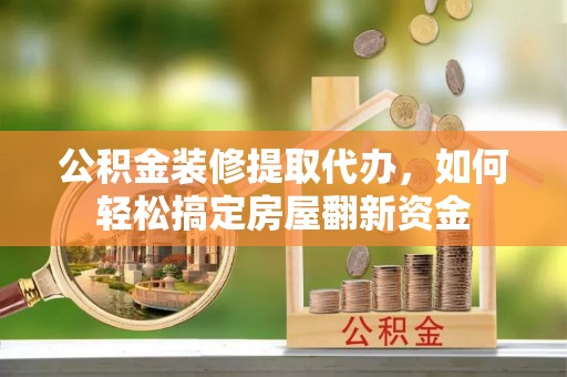 江都公积金装修提取代办，如何轻松搞定房屋翻新资金