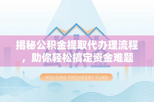 江都揭秘公积金提取代办理流程，助你轻松搞定资金难题