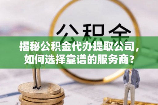 江都揭秘公积金代办提取公司，如何选择靠谱的服务商？