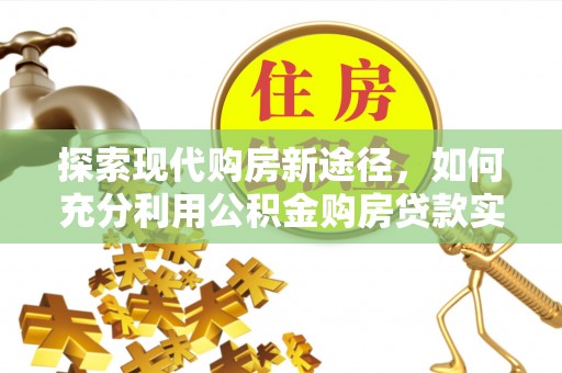 江都探索现代购房新途径，如何充分利用公积金购房贷款实现置业梦想