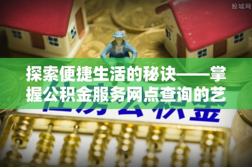 江都探索便捷生活的秘诀——掌握公积金服务网点查询的艺术