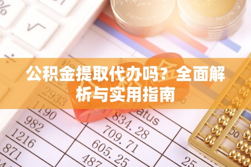 江都公积金提取代办吗？全面解析与实用指南