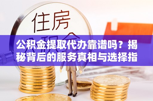 江都公积金提取代办靠谱吗？揭秘背后的服务真相与选择指南