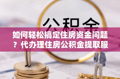 江都如何轻松搞定住房资金问题？代办理住房公积金提取服务全解析