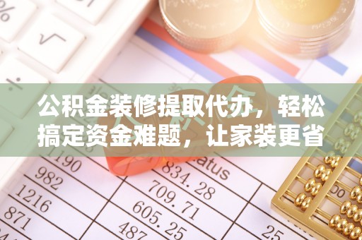 江都公积金装修提取代办，轻松搞定资金难题，让家装更省心