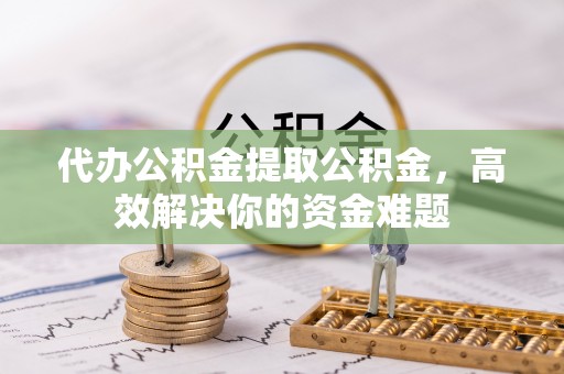 江都代办公积金提取公积金，高效解决你的资金难题