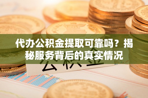 江都代办公积金提取可靠吗？揭秘服务背后的真实情况